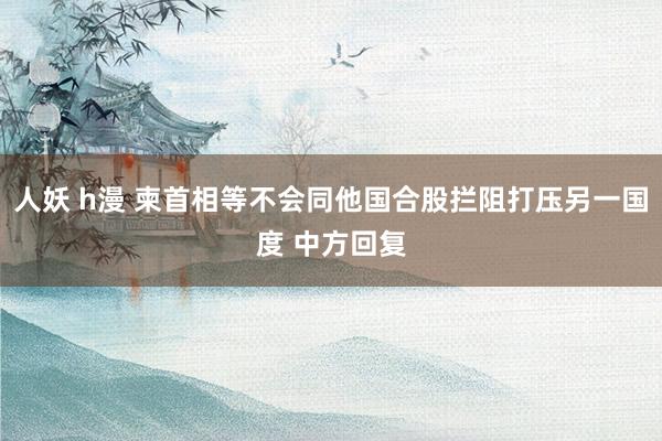 人妖 h漫 柬首相等不会同他国合股拦阻打压另一国度 中方回复