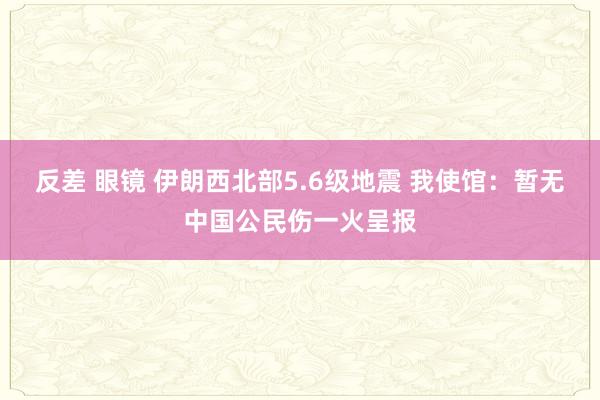 反差 眼镜 伊朗西北部5.6级地震 我使馆：暂无中国公民伤一火呈报