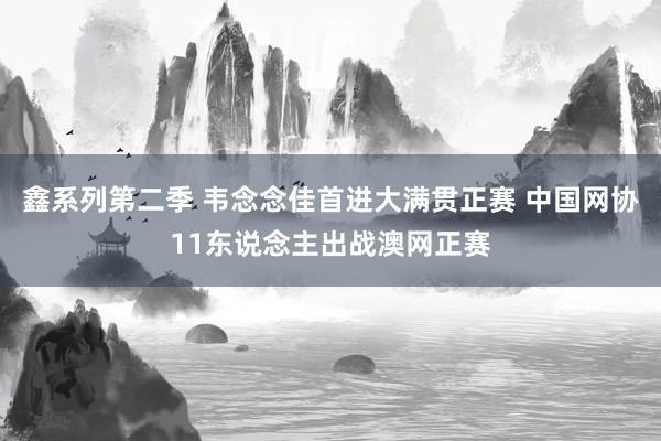 鑫系列第二季 韦念念佳首进大满贯正赛 中国网协11东说念主出战澳网正赛