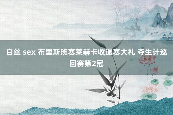 白丝 sex 布里斯班赛莱赫卡收退赛大礼 夺生计巡回赛第2冠