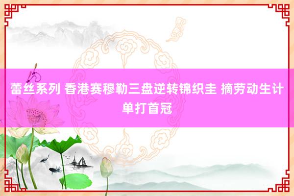 蕾丝系列 香港赛穆勒三盘逆转锦织圭 摘劳动生计单打首冠