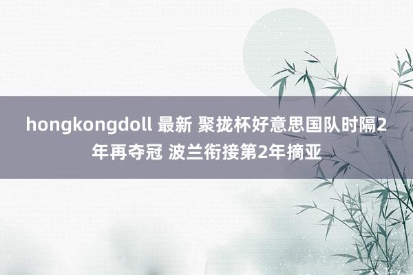 hongkongdoll 最新 聚拢杯好意思国队时隔2年再夺冠 波兰衔接第2年摘亚