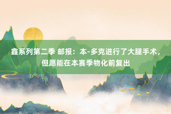 鑫系列第二季 邮报：本-多克进行了大腿手术，但愿能在本赛季物化前复出