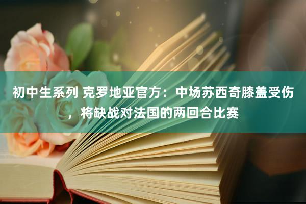 初中生系列 克罗地亚官方：中场苏西奇膝盖受伤，将缺战对法国的两回合比赛