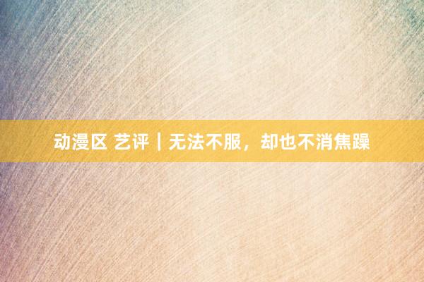 动漫区 艺评｜无法不服，却也不消焦躁