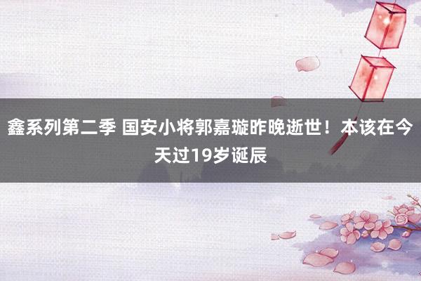 鑫系列第二季 国安小将郭嘉璇昨晚逝世！本该在今天过19岁诞辰
