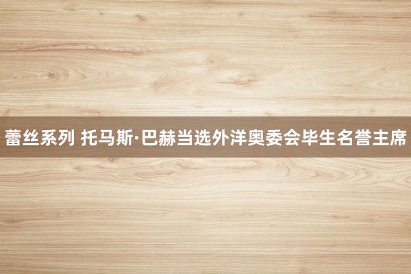蕾丝系列 托马斯·巴赫当选外洋奥委会毕生名誉主席