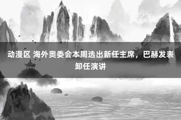 动漫区 海外奥委会本周选出新任主席，巴赫发表卸任演讲