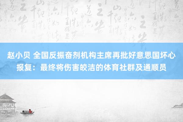 赵小贝 全国反振奋剂机构主席再批好意思国坏心报复：最终将伤害皎洁的体育社群及通顺员