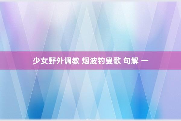 少女野外调教 烟波钓叟歌 句解 一