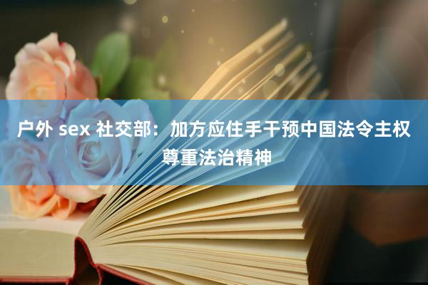 户外 sex 社交部：加方应住手干预中国法令主权 尊重法治精神