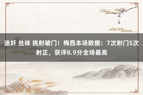 迷奸 丝袜 挑射破门！梅西本场数据：7次射门5次射正，获评8.9分全场最高