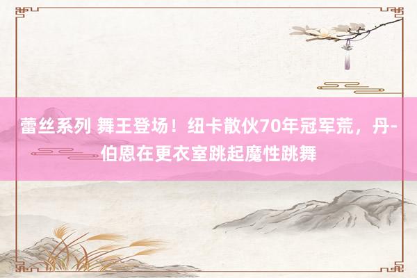 蕾丝系列 舞王登场！纽卡散伙70年冠军荒，丹-伯恩在更衣室跳起魔性跳舞