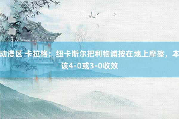 动漫区 卡拉格：纽卡斯尔把利物浦按在地上摩擦，本该4-0或3-0收效