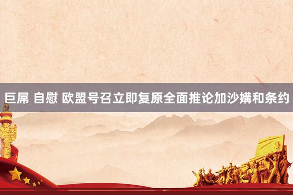 巨屌 自慰 欧盟号召立即复原全面推论加沙媾和条约