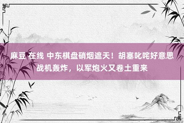 麻豆 在线 中东棋盘硝烟遮天！胡塞叱咤好意思战机轰炸，以军炮火又卷土重来
