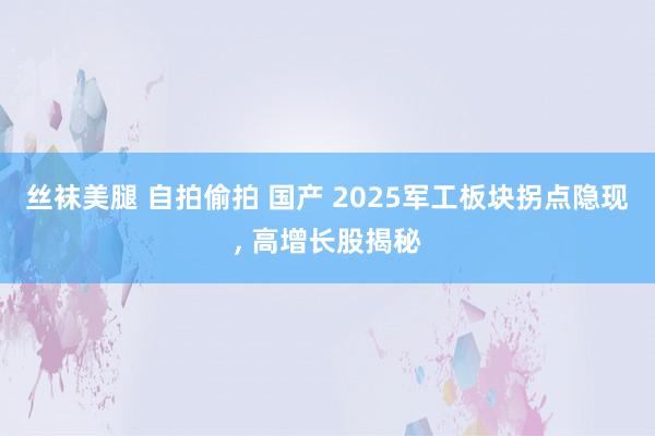 丝袜美腿 自拍偷拍 国产 2025军工板块拐点隐现， 高增长股揭秘