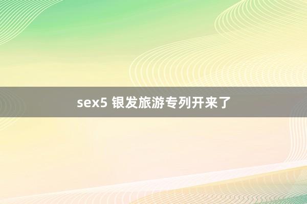 sex5 银发旅游专列开来了