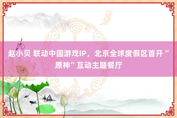 赵小贝 联动中国游戏IP，北京全球度假区首开“原神”互动主题餐厅