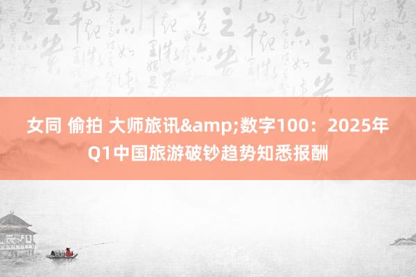 女同 偷拍 大师旅讯&数字100：2025年Q1中国旅游破钞趋势知悉报酬