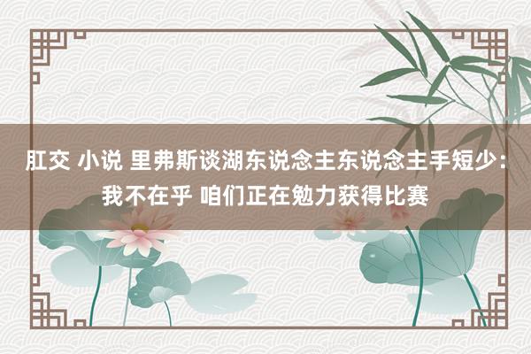 肛交 小说 里弗斯谈湖东说念主东说念主手短少：我不在乎 咱们正在勉力获得比赛