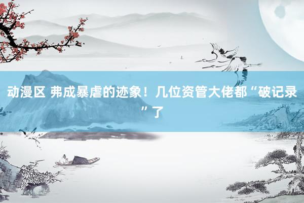动漫区 弗成暴虐的迹象！几位资管大佬都“破记录”了