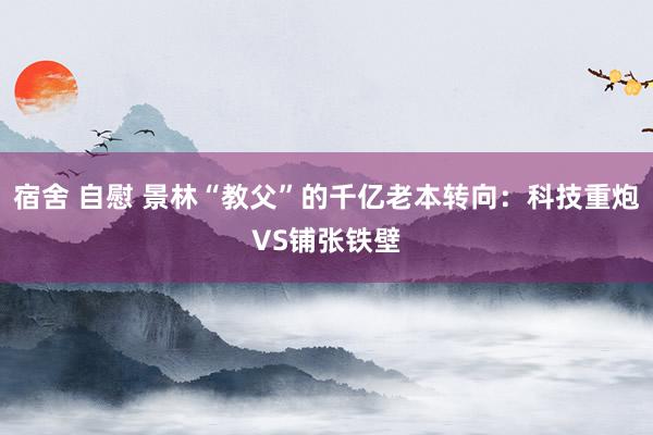 宿舍 自慰 景林“教父”的千亿老本转向：科技重炮VS铺张铁壁