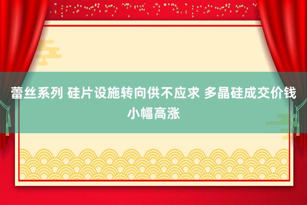 蕾丝系列 硅片设施转向供不应求 多晶硅成交价钱小幅高涨