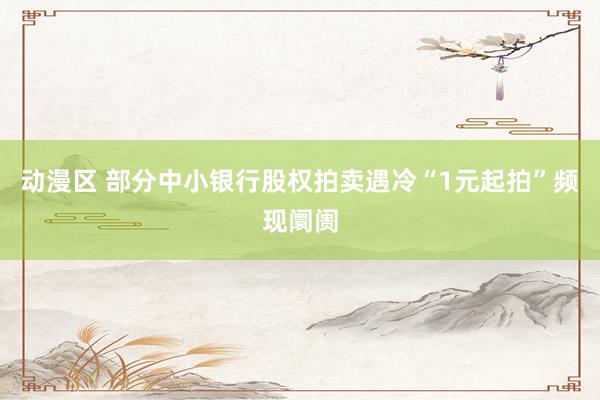 动漫区 部分中小银行股权拍卖遇冷“1元起拍”频现阛阓