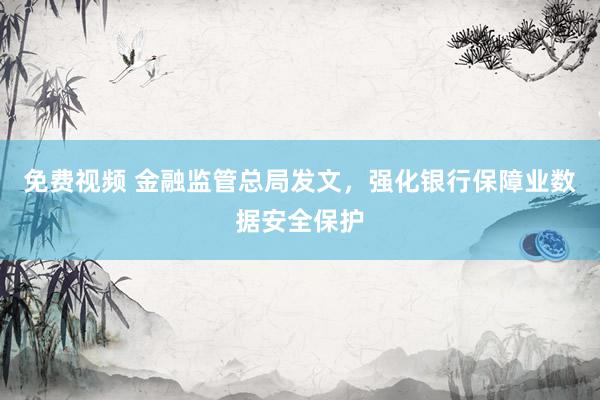 免费视频 金融监管总局发文，强化银行保障业数据安全保护