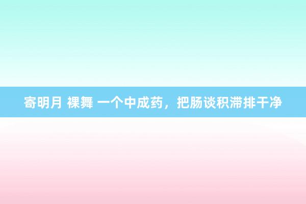 寄明月 裸舞 一个中成药，把肠谈积滞排干净