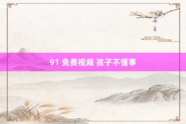 91 免费视频 孩子不懂事
