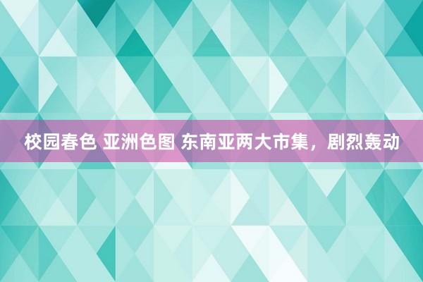 校园春色 亚洲色图 东南亚两大市集，剧烈轰动