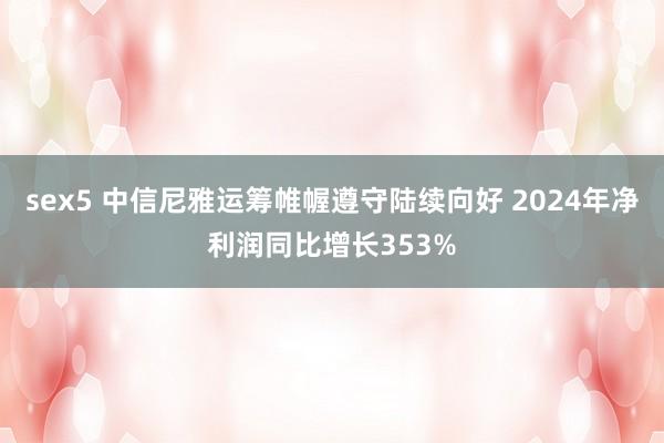 sex5 中信尼雅运筹帷幄遵守陆续向好 2024年净利润同比增长353%
