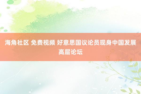 海角社区 免费视频 好意思国议论员现身中国发展高层论坛
