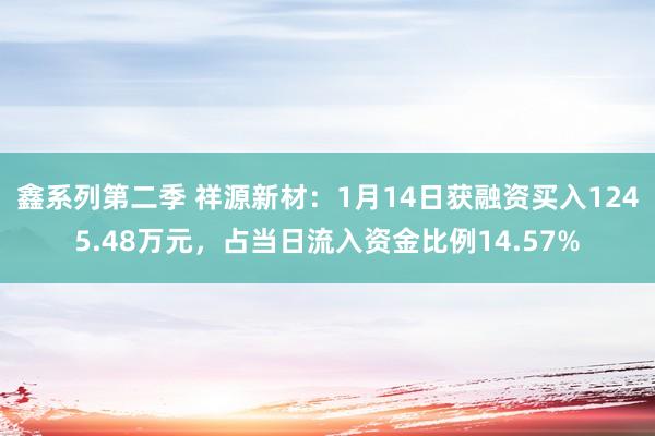 鑫系列第二季 祥源新材：1月14日获融资买入1245.48万元，占当日流入资金比例14.57%