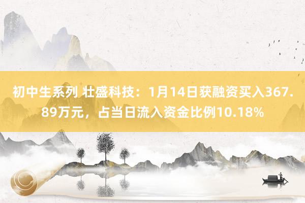 初中生系列 壮盛科技：1月14日获融资买入367.89万元，占当日流入资金比例10.18%