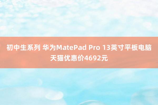 初中生系列 华为MatePad Pro 13英寸平板电脑天猫优惠价4692元