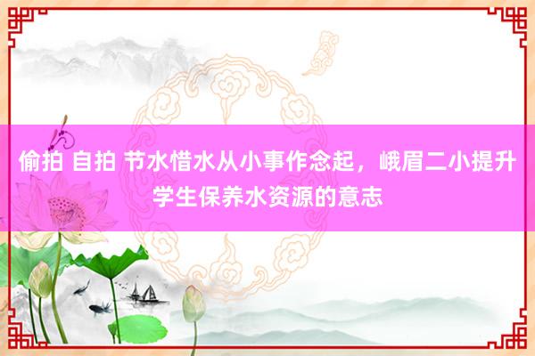 偷拍 自拍 节水惜水从小事作念起，峨眉二小提升学生保养水资源的意志