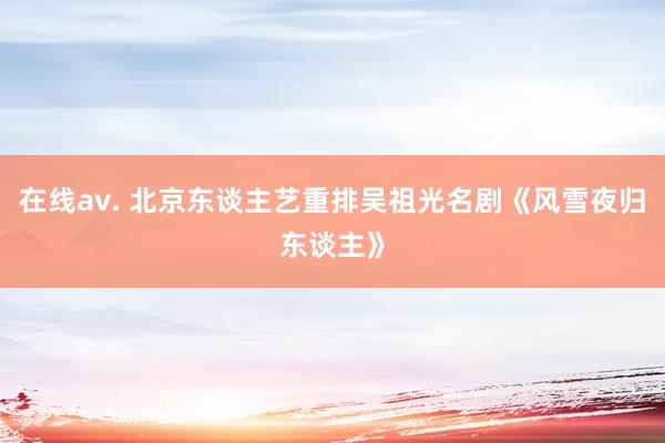 在线av. 北京东谈主艺重排吴祖光名剧《风雪夜归东谈主》