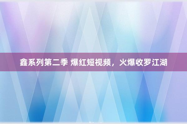 鑫系列第二季 爆红短视频，火爆收罗江湖