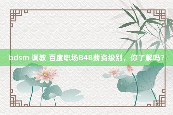 bdsm 调教 百度职场B4B薪资级别，你了解吗？