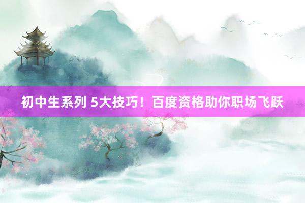 初中生系列 5大技巧！百度资格助你职场飞跃
