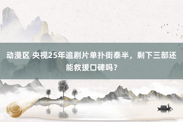 动漫区 央视25年追剧片单扑街泰半，剩下三部还能救援口碑吗？