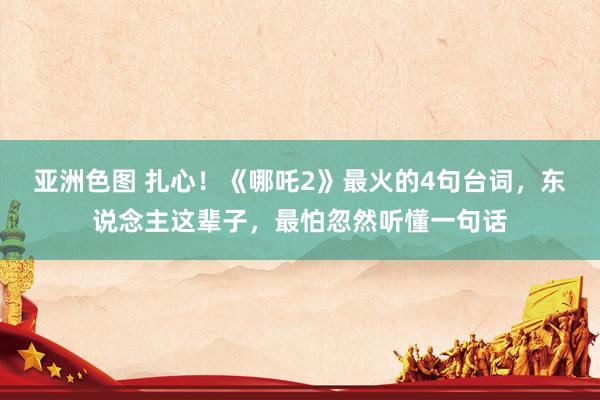 亚洲色图 扎心！《哪吒2》最火的4句台词，东说念主这辈子，最怕忽然听懂一句话