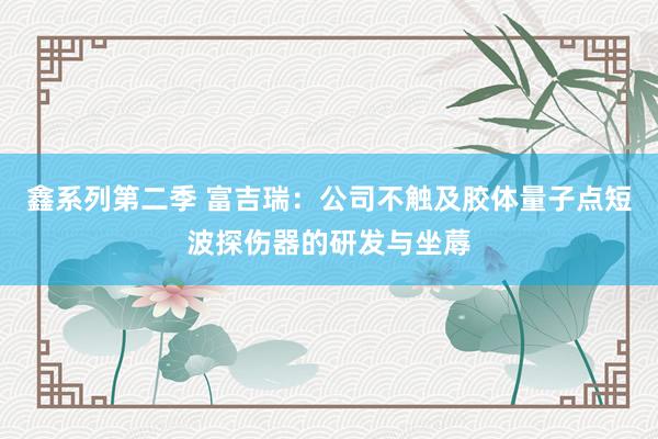 鑫系列第二季 富吉瑞：公司不触及胶体量子点短波探伤器的研发与坐蓐