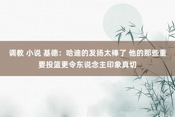 调教 小说 基德：哈迪的发扬太棒了 他的那些重要投篮更令东说念主印象真切