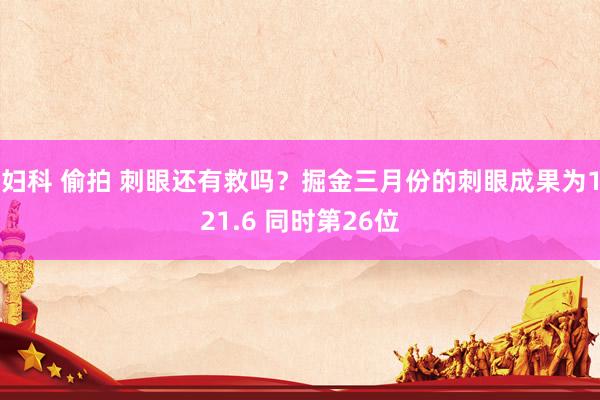 妇科 偷拍 刺眼还有救吗？掘金三月份的刺眼成果为121.6 同时第26位