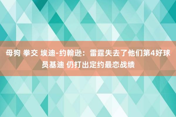 母狗 拳交 埃迪-约翰逊：雷霆失去了他们第4好球员基迪 仍打出定约最恋战绩