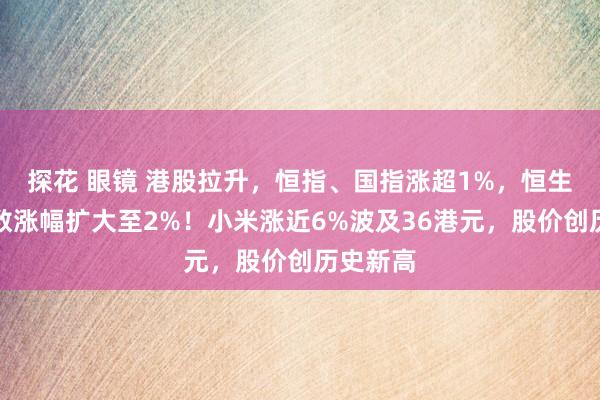探花 眼镜 港股拉升，恒指、国指涨超1%，恒生科技指数涨幅扩大至2%！小米涨近6%波及36港元，股价创历史新高